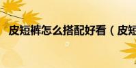 皮短褲怎么搭配好看(皮短褲的搭配方法)