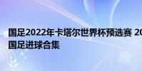 國足2022年卡塔爾世界杯預選賽 2022卡塔爾世界杯預選賽國足進球合集