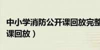 中小學消防公開課回放完整(中小學消防公開課回放)