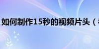 如何制作15秒的視頻片頭(視頻片頭的制作)
