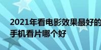2021年看電影效果最好的手機 2022年安卓手機看片哪個好