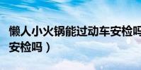 懶人小火鍋能過動車安檢嗎(懶人小火鍋能過安檢嗎)