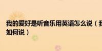 我的愛好是聽音樂用英語怎么說(我的愛好是聽音樂用英語如何說)