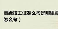 高級技工證怎么考是哪里頒布的(高級技工證怎么考)