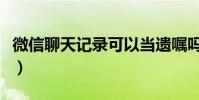 微信聊天記錄可以當遺囑嗎(微信遺囑在哪里)