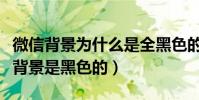 微信背景為什么是全黑色的(為什么有的微信背景是黑色的)