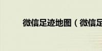 微信足跡地圖(微信足跡怎么看)