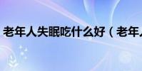 老年人失眠吃什么好(老年人睡不著吃什么)