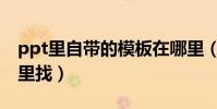 ppt里自帶的模板在哪里(ppt自帶模板在哪里找)