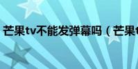 芒果tv不能發彈幕嗎(芒果tv彈幕按鈕沒了)