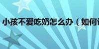 小孩不愛吃奶怎么辦(如何讓小孩正常吃奶)