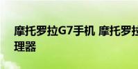 摩托羅拉G7手機 摩托羅拉g71s采用什么處理器