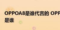 OPPOA8是誰代言的 OPPOReno8的代言人是誰