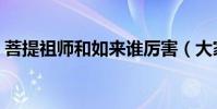 菩提祖師和如來誰厲害(大家可以了解一下)