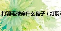 打羽毛球穿什么鞋子(打羽毛球穿哪種鞋子)