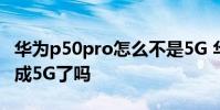華為p50pro怎么不是5G 華為P50Pro可以變成5G了嗎
