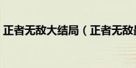正者無敵大結局(正者無敵最后是什么結局)