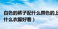 白色的褲子配什么顏色的上衣(白色褲子搭配什么衣服好看)