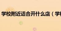 學校附近適合開什么店(學校附近如何開店)