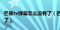 芒果tv彈幕怎么沒有了(芒果tv彈幕怎么沒有了)