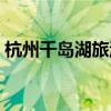 杭州千島湖旅游攻略（千島湖旅游推薦線路）