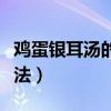 雞蛋銀耳湯的做法大全家常（雞蛋銀耳湯的做法）
