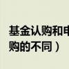 基金認購和申購的區別是什么（基金認購和申購的不同）