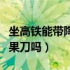 坐高鐵能帶陶瓷水果刀嗎（坐高鐵能帶陶瓷水果刀嗎）