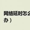 網絡延時怎么辦詳細解決方法（網絡延時怎么辦）