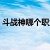 斗戰神哪個職業厲害（斗戰神職業哪些厲害）
