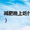 減肥晚上吃什么好（減肥期間晚餐吃什么合適）