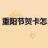 重陽節賀卡怎么做立體（重陽節賀卡怎么做）