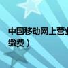 中國移動網上營業廳網址是多少（中國移動網上營業廳網上繳費）