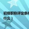 初級職稱評定條件及流程（初級職稱評定條件及流程分別是什么）