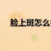 臉上斑怎么祛斑（關于臉上斑怎么祛斑）