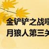 金鏟鏟之戰嚎月狼人通關教程（金鏟鏟之戰嚎月狼人第三關）