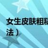 女生皮膚粗糙怎么辦（女生皮膚粗糙的處理方法）