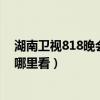 湖南衛視818晚會在哪觀看直播（湖南衛視818晚會直播在哪里看）