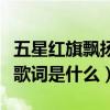 五星紅旗飄揚歌曲歌詞（《歌唱祖國》的完整歌詞是什么）