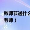 教師節送什么禮物給老師好（什么禮物適合送老師）