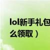 lol新手禮包怎么領取（LOL新手成長禮包怎么領取）