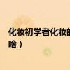 化妝初學者化妝的正確步驟（化妝初學者化妝的正確步驟是啥）