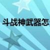 斗戰神武器怎么解鎖（斗戰神武器怎么發光）