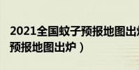 2021全國蚊子預報地圖出爐(2021全國蚊子預報地圖出爐)