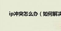 ip沖突怎么辦(如何解決ip地址沖突)
