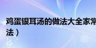 雞蛋銀耳湯的做法大全家常(雞蛋銀耳湯的做法)