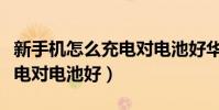 新手機怎么充電對電池好華為(新手機怎么充電對電池好)