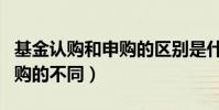 基金認購和申購的區別是什么(基金認購和申購的不同)