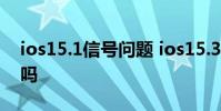 ios15.1信號問題 ios15.3.1信號bug修復了嗎