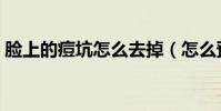 臉上的痘坑怎么去掉(怎么預防臉上長痘痘)